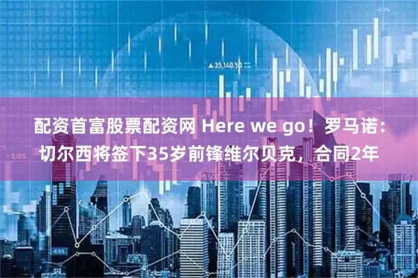配资首富股票配资网 Here we go!罗马诺:切尔西将签下35岁前锋维尔贝克,合同2年