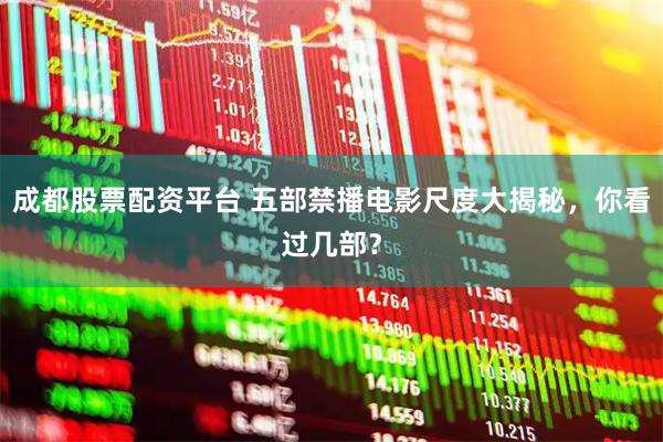 成都股票配资平台 五部禁播电影尺度大揭秘，你看过几部？