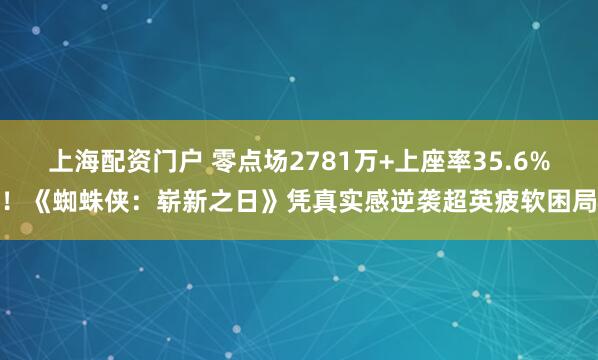 上海配资门户 零点场2781万+上座率35.6%！《蜘蛛侠：崭新之日》凭真实感逆袭超英疲软困局